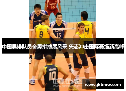 中国男排队员奋勇拼搏展风采 矢志冲击国际赛场新高峰