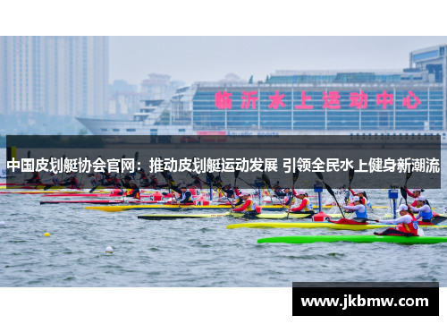 中国皮划艇协会官网：推动皮划艇运动发展 引领全民水上健身新潮流