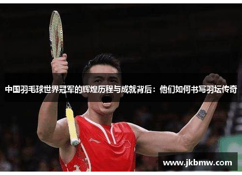 中国羽毛球世界冠军的辉煌历程与成就背后：他们如何书写羽坛传奇