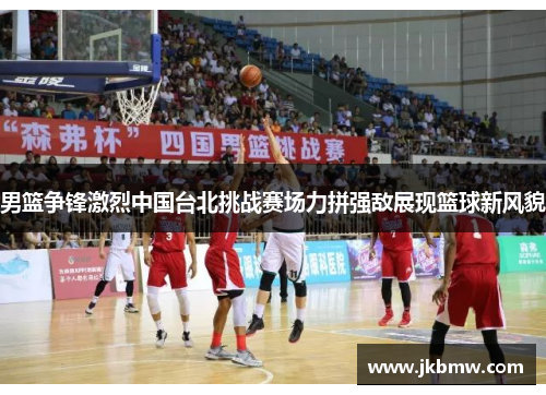 男篮争锋激烈中国台北挑战赛场力拼强敌展现篮球新风貌