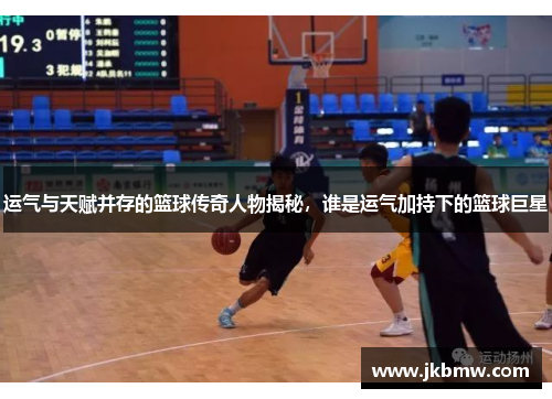 运气与天赋并存的篮球传奇人物揭秘，谁是运气加持下的篮球巨星