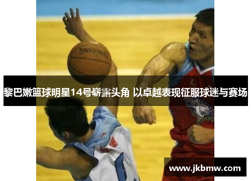 黎巴嫩篮球明星14号崭露头角 以卓越表现征服球迷与赛场