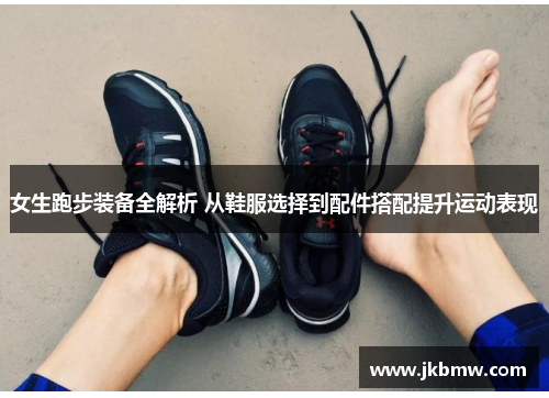 女生跑步装备全解析 从鞋服选择到配件搭配提升运动表现