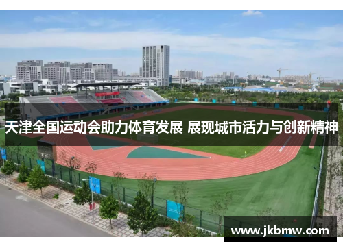 天津全国运动会助力体育发展 展现城市活力与创新精神