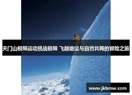 天门山极限运动挑战极限 飞越绝壁与自然共舞的冒险之旅