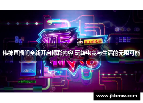 伟神直播间全新开启精彩内容 玩转电竞与生活的无限可能