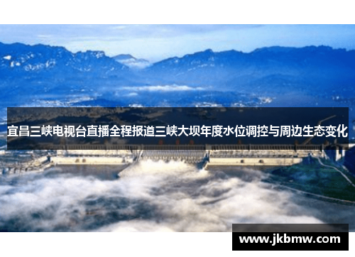 宜昌三峡电视台直播全程报道三峡大坝年度水位调控与周边生态变化