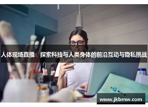 人体现场直播：探索科技与人类身体的前沿互动与隐私挑战