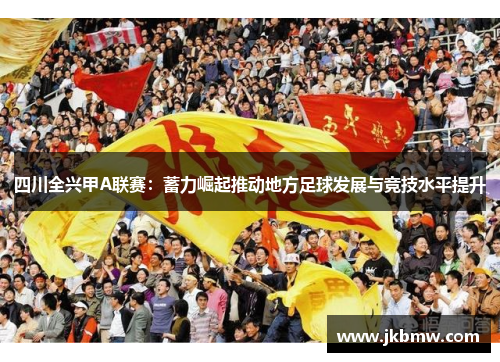 四川全兴甲A联赛：蓄力崛起推动地方足球发展与竞技水平提升