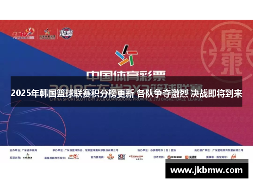 2025年韩国篮球联赛积分榜更新 各队争夺激烈 决战即将到来