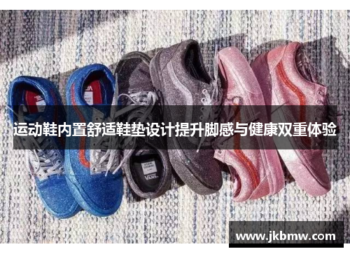 运动鞋内置舒适鞋垫设计提升脚感与健康双重体验
