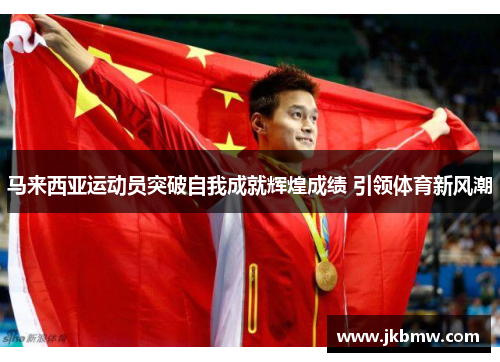 马来西亚运动员突破自我成就辉煌成绩 引领体育新风潮